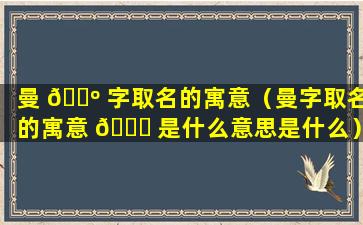 曼 🐺 字取名的寓意（曼字取名的寓意 🐒 是什么意思是什么）